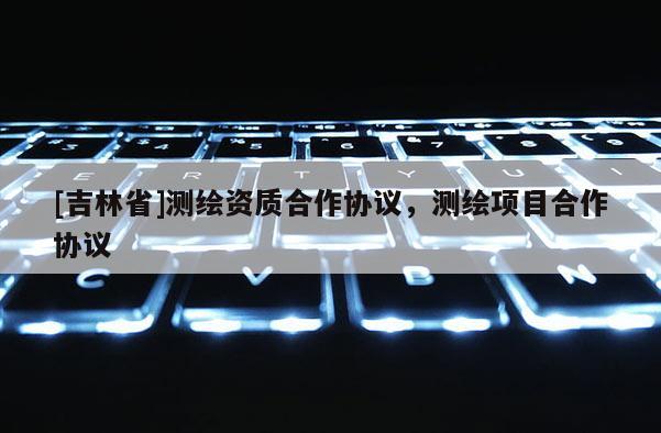 [吉林省]测绘资质合作协议，测绘项目合作协议