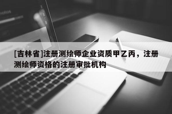 [吉林省]注册测绘师企业资质甲乙丙，注册测绘师资格的注册审批机构