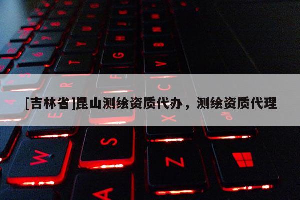[吉林省]昆山测绘资质代办，测绘资质代理
