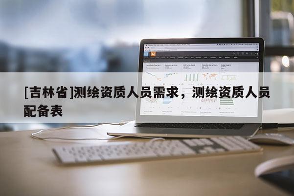 [吉林省]测绘资质人员需求，测绘资质人员配备表