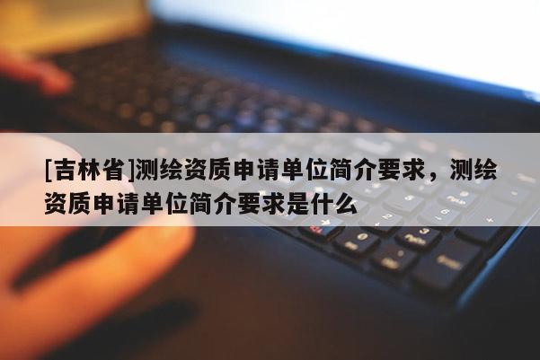 [吉林省]测绘资质申请单位简介要求，测绘资质申请单位简介要求是什么