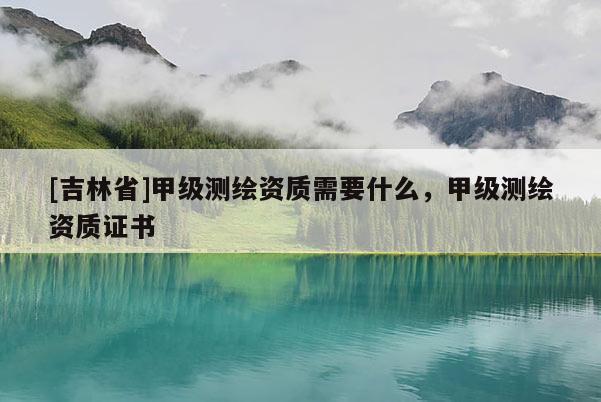 [吉林省]甲级测绘资质需要什么，甲级测绘资质证书