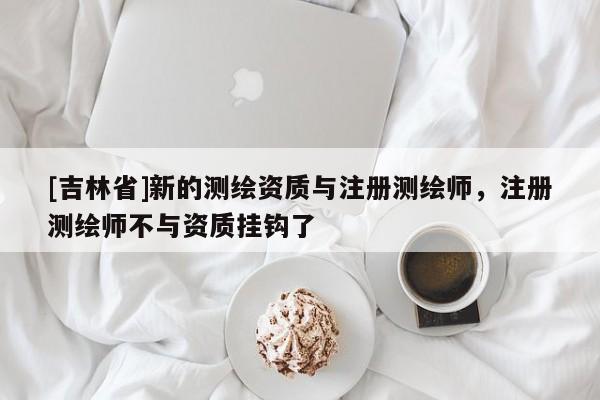 [吉林省]新的测绘资质与注册测绘师，注册测绘师不与资质挂钩了