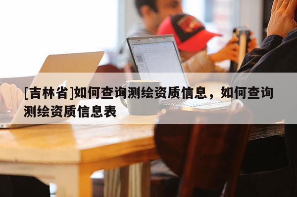 [吉林省]如何查询测绘资质信息，如何查询测绘资质信息表