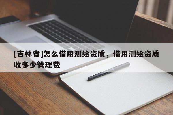 [吉林省]怎么借用测绘资质，借用测绘资质收多少管理费