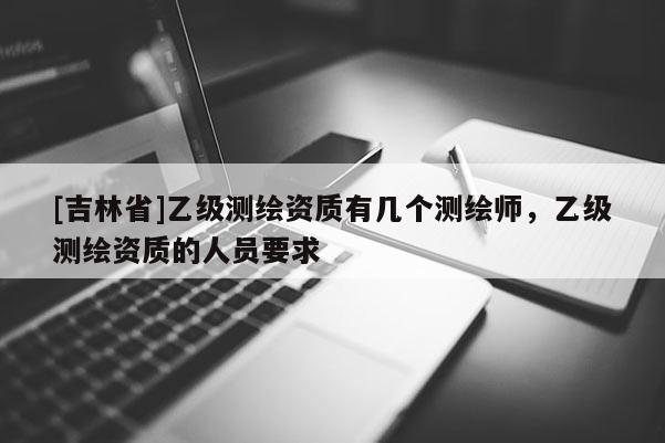 [吉林省]乙级测绘资质有几个测绘师，乙级测绘资质的人员要求