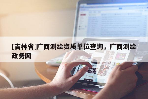 [吉林省]广西测绘资质单位查询，广西测绘政务网