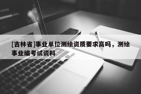 [吉林省]事业单位测绘资质要求高吗，测绘事业编考试资料