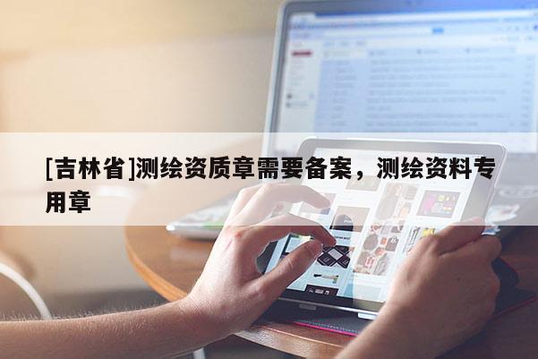 [吉林省]测绘资质章需要备案，测绘资料专用章