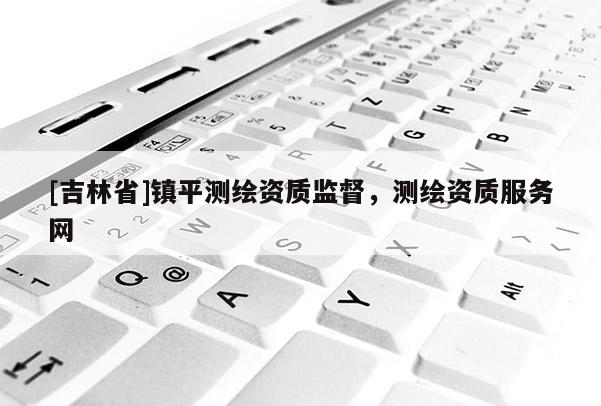[吉林省]镇平测绘资质监督，测绘资质服务网