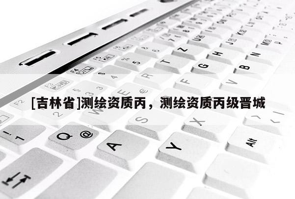 [吉林省]测绘资质丙，测绘资质丙级晋城