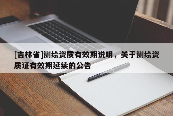 [吉林省]测绘资质有效期说明，关于测绘资质证有效期延续的公告