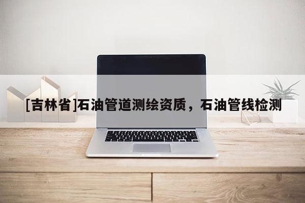 [吉林省]石油管道测绘资质，石油管线检测
