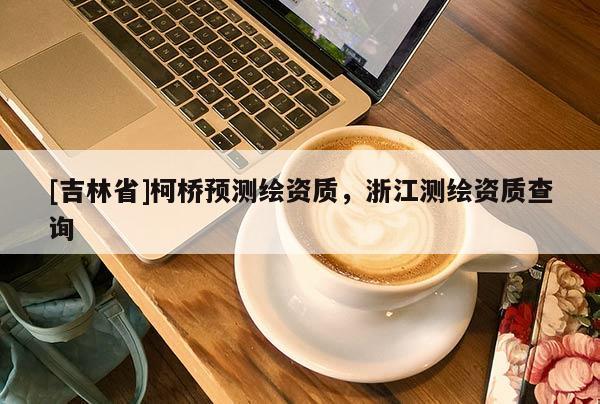[吉林省]柯桥预测绘资质，浙江测绘资质查询