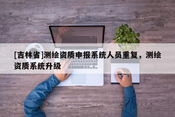 [吉林省]测绘资质申报系统人员重复，测绘资质系统升级