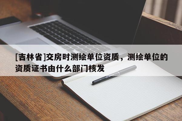 [吉林省]交房时测绘单位资质，测绘单位的资质证书由什么部门核发