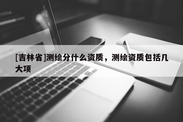 [吉林省]测绘分什么资质，测绘资质包括几大项