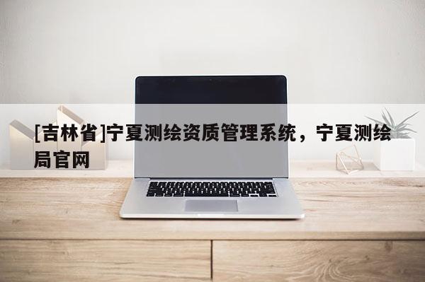 [吉林省]宁夏测绘资质管理系统，宁夏测绘局官网
