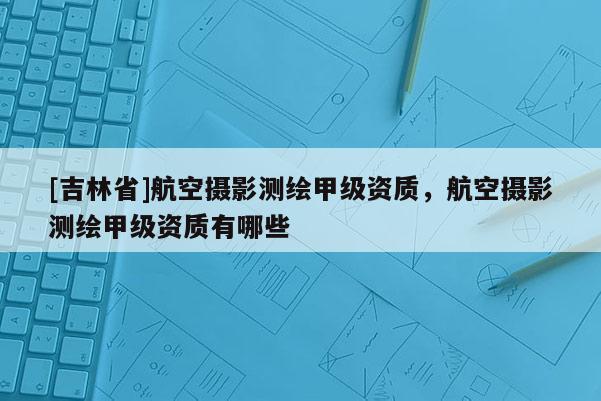 [吉林省]航空摄影测绘甲级资质，航空摄影测绘甲级资质有哪些