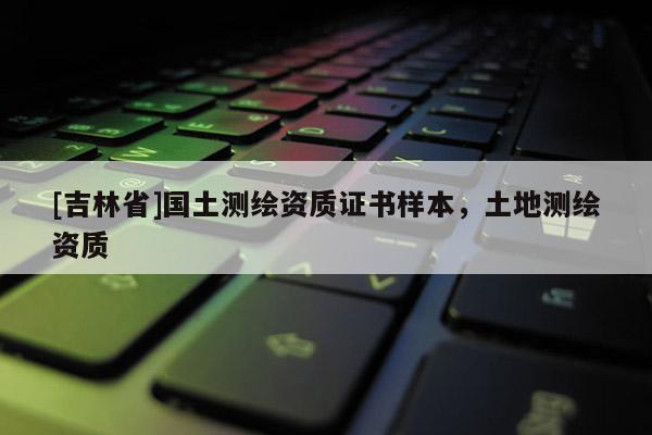 [吉林省]国土测绘资质证书样本，土地测绘资质