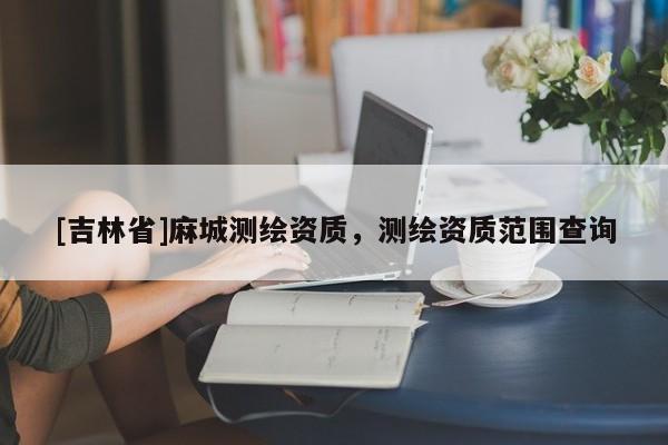 [吉林省]麻城测绘资质，测绘资质范围查询
