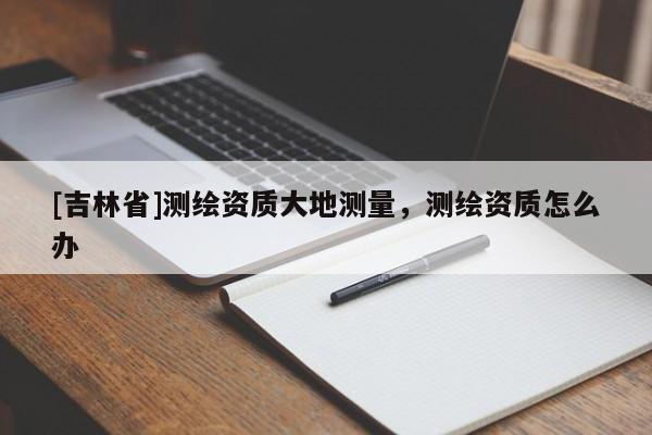 [吉林省]测绘资质大地测量，测绘资质怎么办