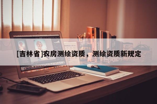 [吉林省]农房测绘资质，测绘资质新规定