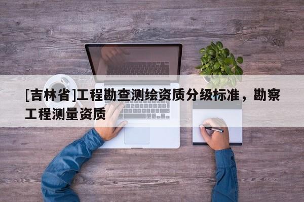 [吉林省]工程勘查测绘资质分级标准，勘察工程测量资质
