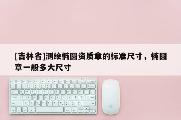 [吉林省]测绘椭圆资质章的标准尺寸，椭圆章一般多大尺寸