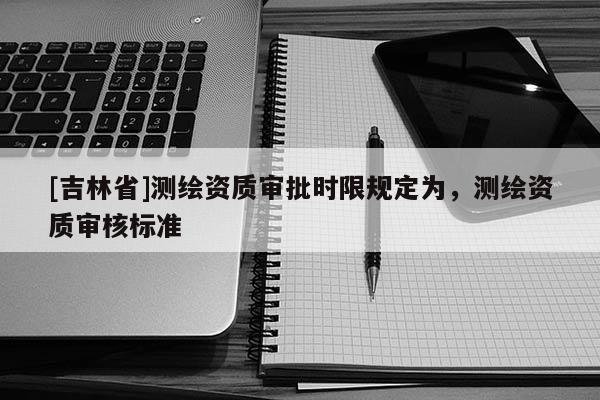 [吉林省]测绘资质审批时限规定为，测绘资质审核标准