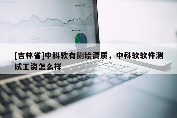 [吉林省]中科软有测绘资质，中科软软件测试工资怎么样