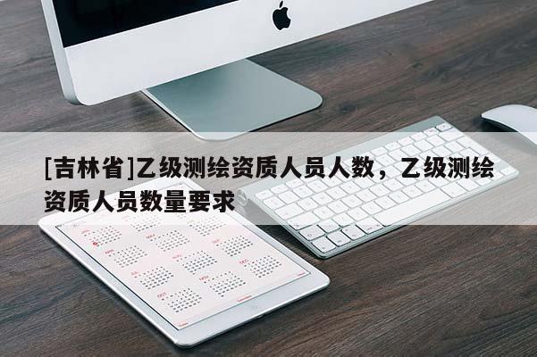 [吉林省]乙级测绘资质人员人数，乙级测绘资质人员数量要求