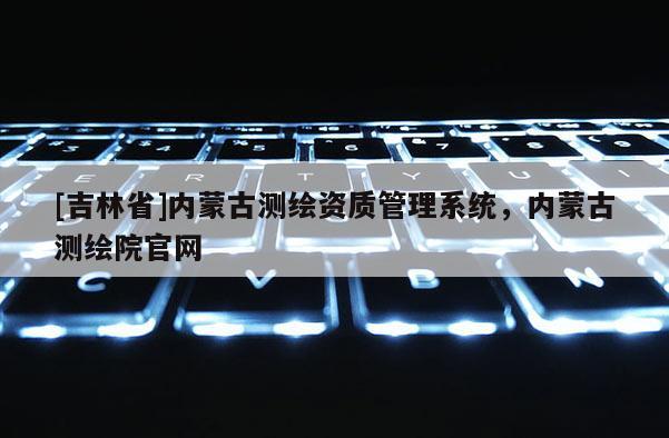[吉林省]内蒙古测绘资质管理系统，内蒙古测绘院官网