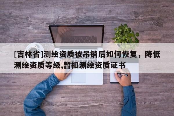 [吉林省]测绘资质被吊销后如何恢复，降低测绘资质等级,暂扣测绘资质证书