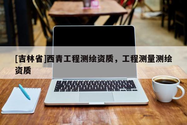 [吉林省]西青工程测绘资质，工程测量测绘资质