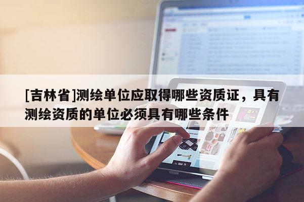 [吉林省]测绘单位应取得哪些资质证，具有测绘资质的单位必须具有哪些条件