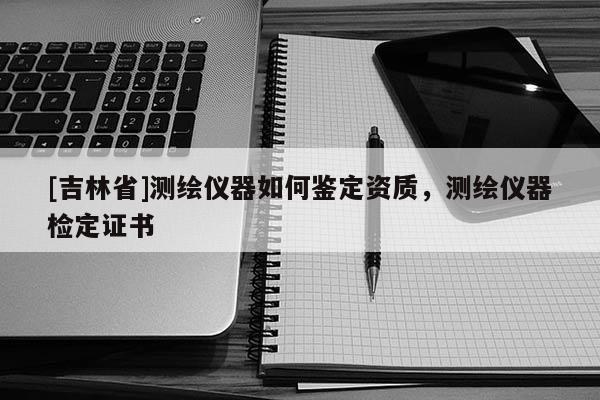 [吉林省]测绘仪器如何鉴定资质，测绘仪器检定证书