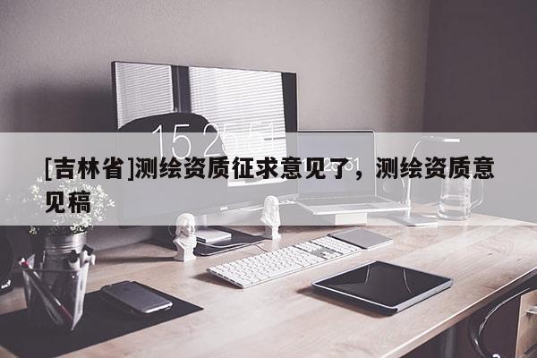 [吉林省]测绘资质征求意见了，测绘资质意见稿