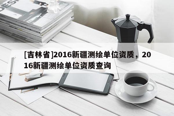 [吉林省]2016新疆测绘单位资质，2016新疆测绘单位资质查询