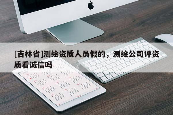 [吉林省]测绘资质人员假的，测绘公司评资质看诚信吗