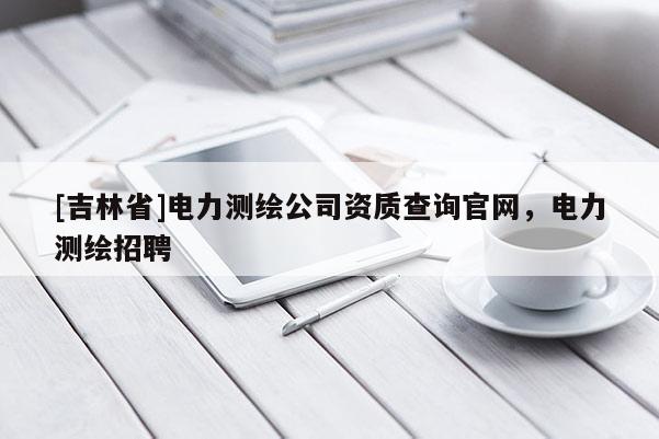 [吉林省]电力测绘公司资质查询官网，电力测绘招聘
