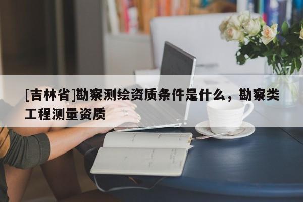 [吉林省]勘察测绘资质条件是什么，勘察类工程测量资质