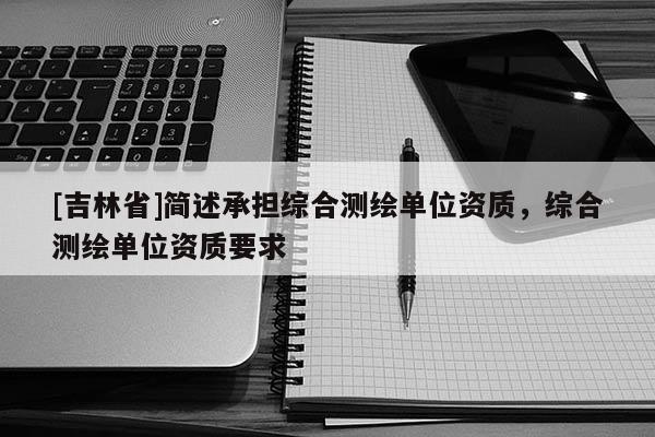 [吉林省]简述承担综合测绘单位资质，综合测绘单位资质要求