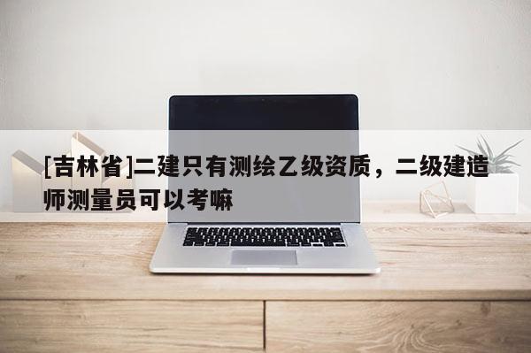 [吉林省]二建只有测绘乙级资质，二级建造师测量员可以考嘛
