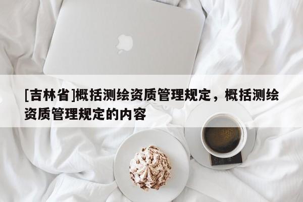[吉林省]概括测绘资质管理规定，概括测绘资质管理规定的内容