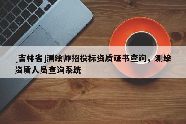 [吉林省]测绘师招投标资质证书查询，测绘资质人员查询系统