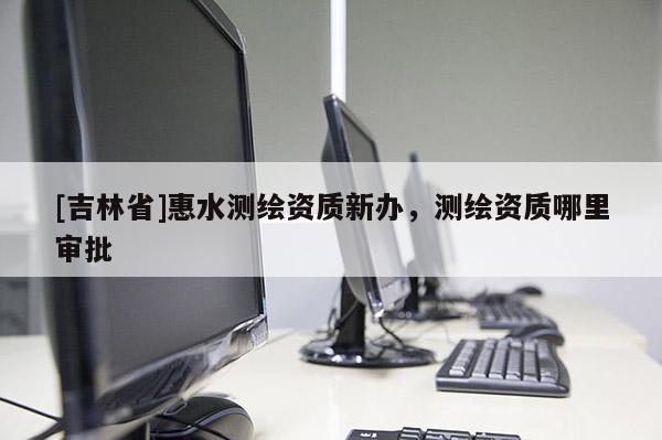 [吉林省]惠水测绘资质新办，测绘资质哪里审批