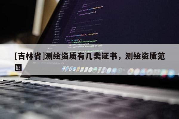[吉林省]测绘资质有几类证书，测绘资质范围