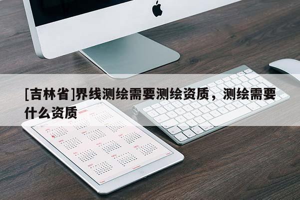 [吉林省]界线测绘需要测绘资质，测绘需要什么资质