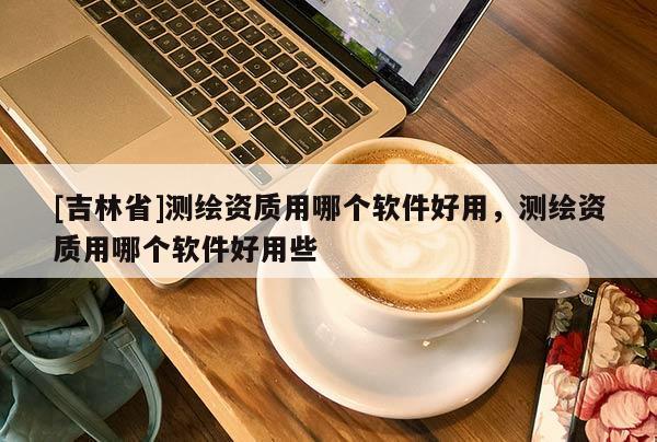 [吉林省]测绘资质用哪个软件好用，测绘资质用哪个软件好用些